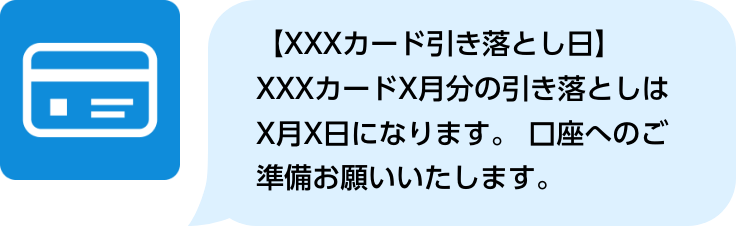 【XXXカード引き落とし日】XXXカードX月分の引き落としはX月X日になります。 口座へのご準備お願いいたします。