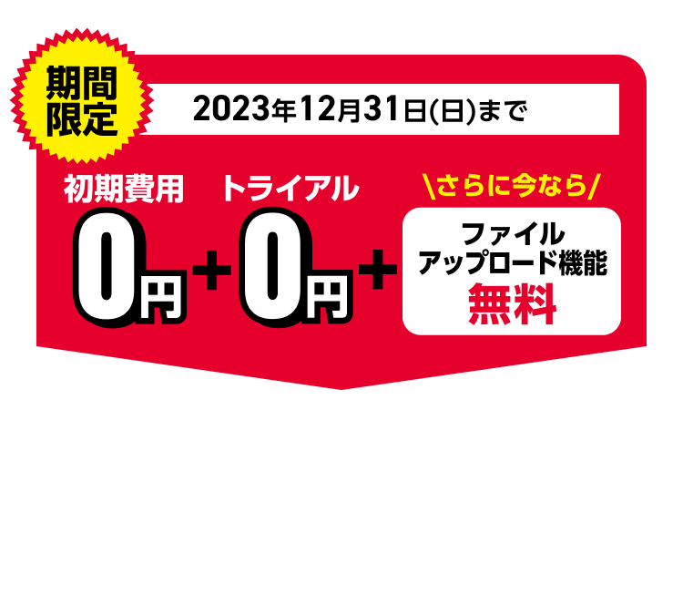 期間限定2023年12月31日(日)まで初期費用0円+トライアル0円+さらに今ならファイルアップロード機能無料